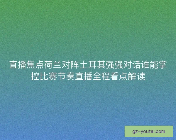 直播焦点荷兰对阵土耳其强强对话谁能掌控比赛节奏直播全程看点解读