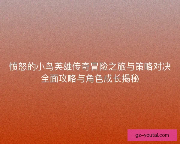 愤怒的小鸟英雄传奇冒险之旅与策略对决全面攻略与角色成长揭秘