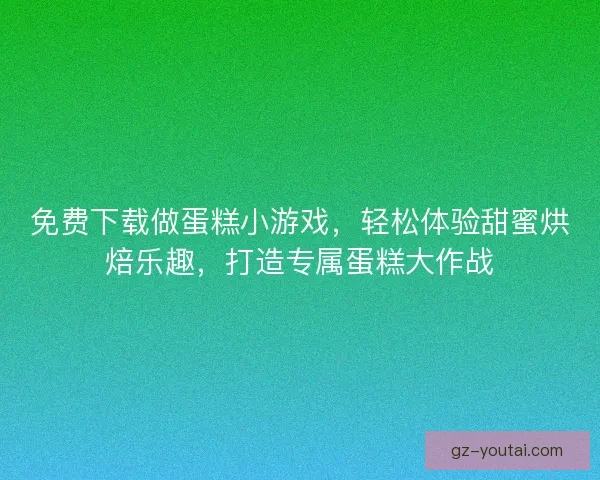免费下载做蛋糕小游戏，轻松体验甜蜜烘焙乐趣，打造专属蛋糕大作战