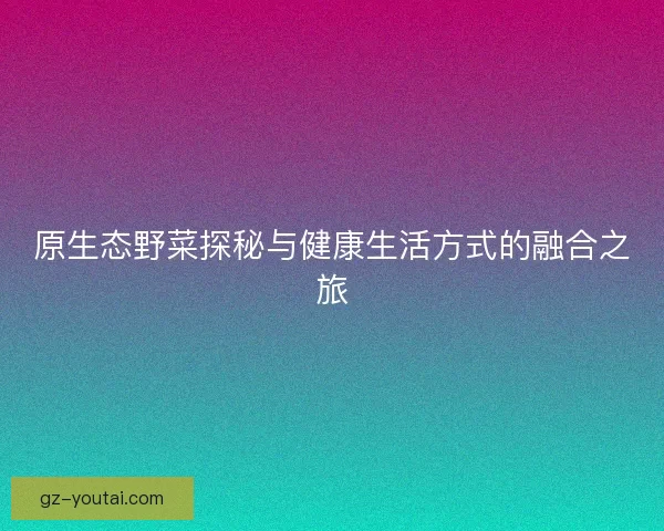 原生态野菜探秘与健康生活方式的融合之旅
