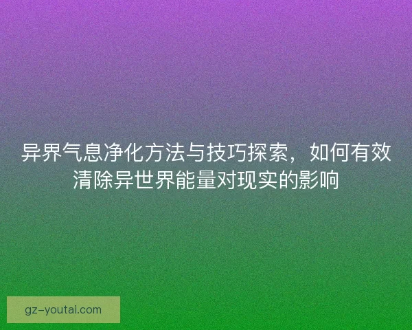 异界气息净化方法与技巧探索，如何有效清除异世界能量对现实的影响
