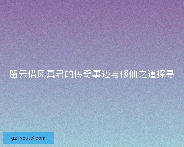 留云借风真君的传奇事迹与修仙之道探寻