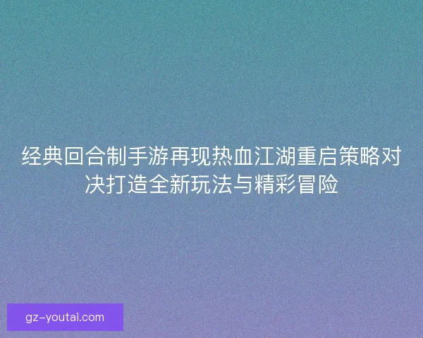 经典回合制手游再现热血江湖重启策略对决打造全新玩法与精彩冒险