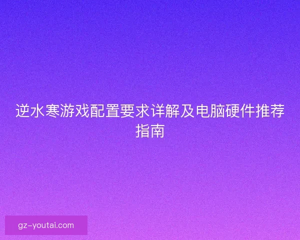 逆水寒游戏配置要求详解及电脑硬件推荐指南