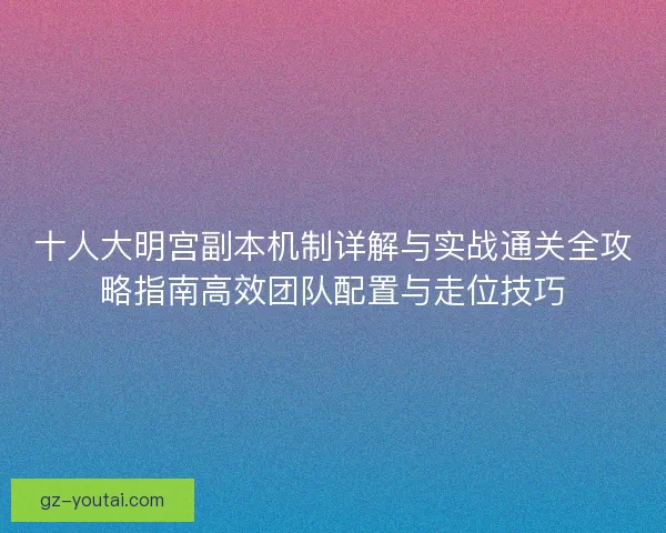 十人大明宫副本机制详解与实战通关全攻略指南高效团队配置与走位技巧