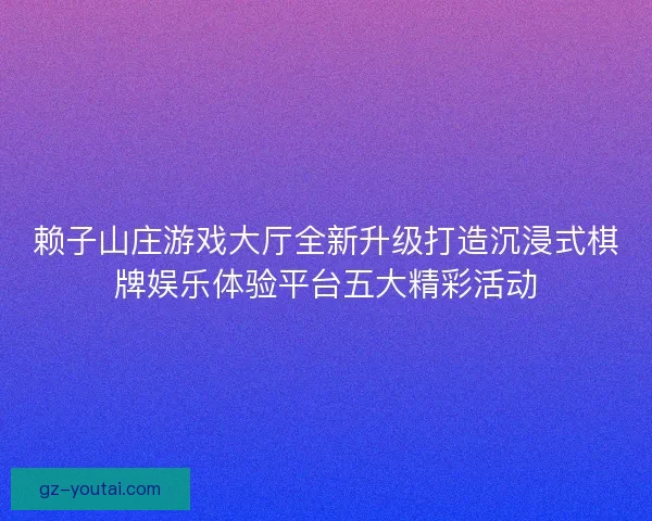 赖子山庄游戏大厅全新升级打造沉浸式棋牌娱乐体验平台五大精彩活动
