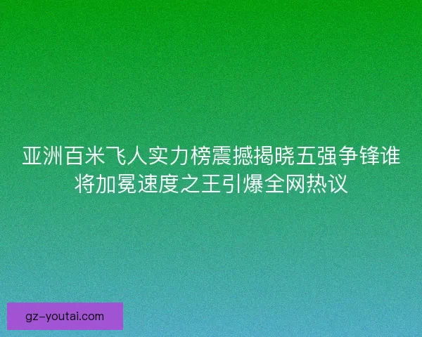 亚洲百米飞人实力榜震撼揭晓五强争锋谁将加冕速度之王引爆全网热议