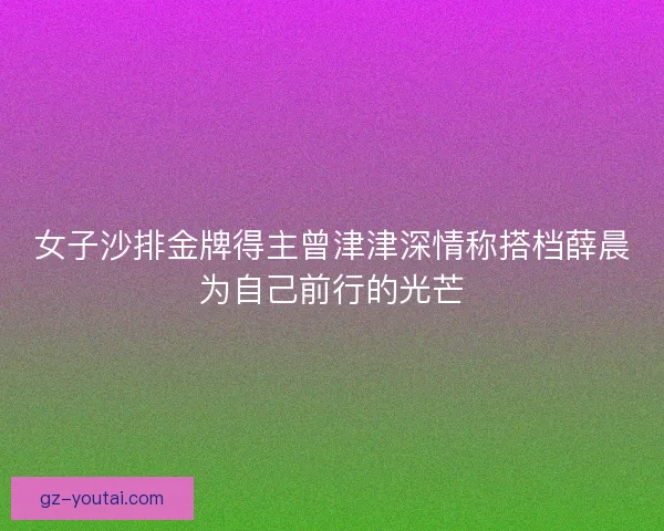 女子沙排金牌得主曾津津深情称搭档薛晨为自己前行的光芒