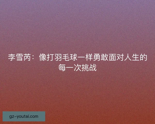 李雪芮：像打羽毛球一样勇敢面对人生的每一次挑战