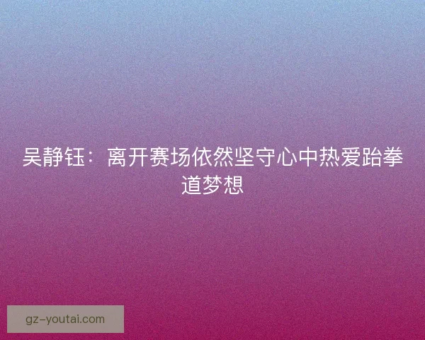 吴静钰：离开赛场依然坚守心中热爱跆拳道梦想
