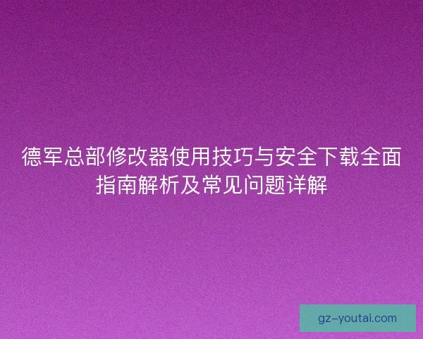 德军总部修改器使用技巧与安全下载全面指南解析及常见问题详解