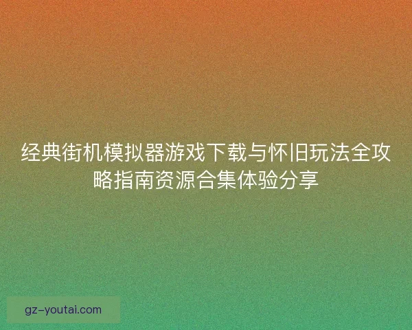 经典街机模拟器游戏下载与怀旧玩法全攻略指南资源合集体验分享