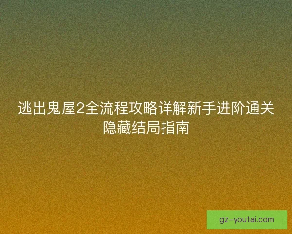 逃出鬼屋2全流程攻略详解新手进阶通关隐藏结局指南
